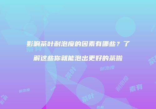影响茶叶耐泡度的因素有哪些？了解这些你就能泡出更好的茶啦