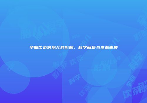 孕期饮茶对胎儿的影响：科学解析与注意事项