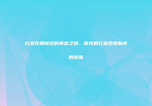 红茶饮用背后的痒感之谜：探究喝红茶后皮肤痒的原因