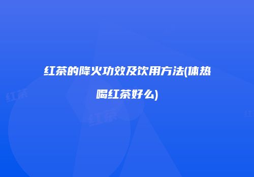 红茶的降火功效及饮用方法(体热喝红茶好么)