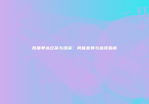 凤凰单丛红茶与绿茶：风味差异与选择指南