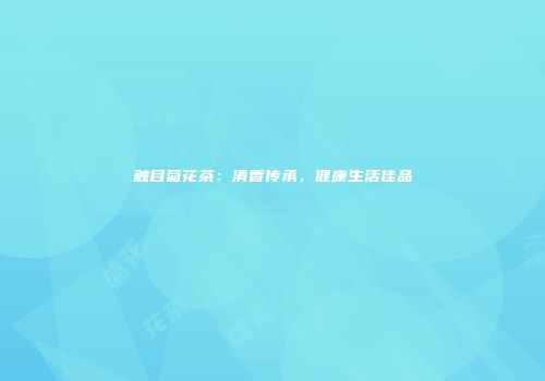触目菊花茶：清香传承，健康生活佳品
