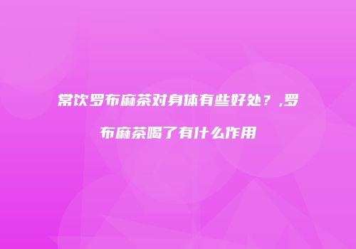 常饮罗布麻茶对身体有些好处？,罗布麻茶喝了有什么作用