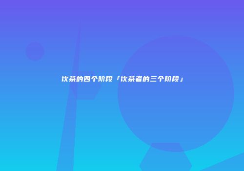 饮茶的四个阶段「饮茶者的三个阶段」