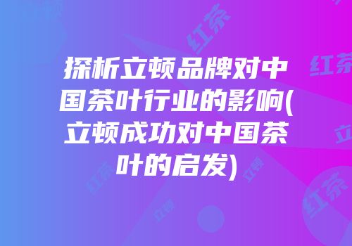 探析立顿品牌对中国茶叶行业的影响(立顿成功对中国茶叶的启发)