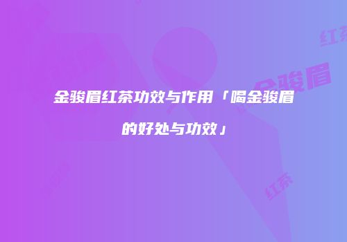 金骏眉红茶功效与作用「喝金骏眉的好处与功效」