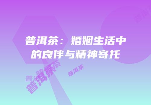 普洱茶：婚姻生活中的良伴与精神寄托