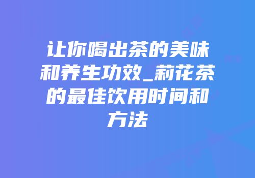 让你喝出茶的美味和养生功效_莉花茶的最佳饮用时间和方法