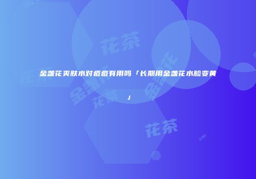 金盏花爽肤水对痘痘有用吗「长期用金盏花水脸变黄」