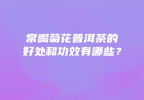 常喝菊花普洱茶的好处和功效有哪些？