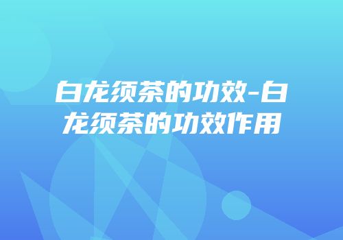 白龙须茶的功效-白龙须茶的功效作用