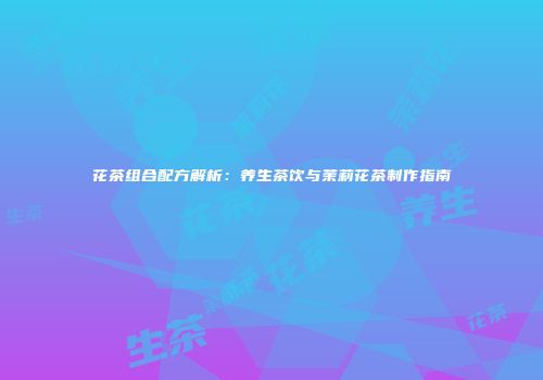 花茶组合配方解析：养生茶饮与茉莉花茶制作指南