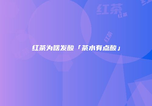 红茶为啥发酸「茶水有点酸」