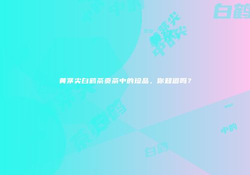 黄茅尖白鹤茶贡茶中的珍品，你知道吗？