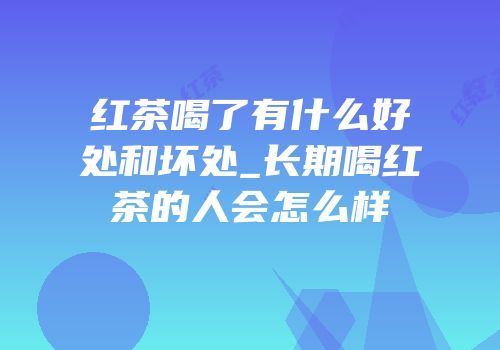 红茶喝了有什么好处和坏处_长期喝红茶的人会怎么样