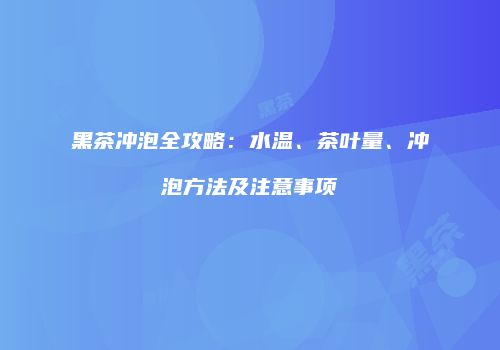 黑茶冲泡全攻略：水温、茶叶量、冲泡方法及注意事项
