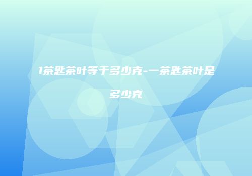 1茶匙茶叶等于多少克-一茶匙茶叶是多少克