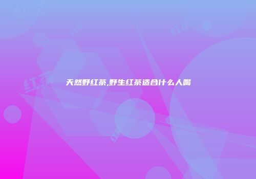 天然野红茶,野生红茶适合什么人喝