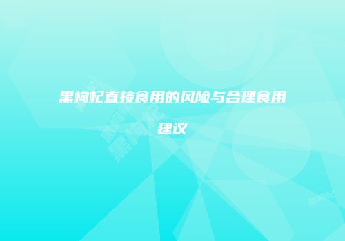 黑枸杞直接食用的风险与合理食用建议