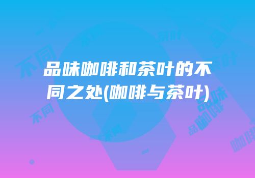 品味咖啡和茶叶的不同之处(咖啡与茶叶)