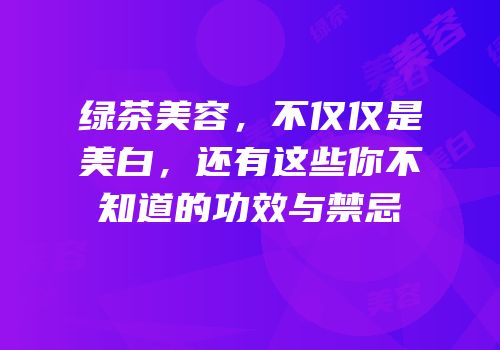 绿茶美容，不仅仅是美白，还有这些你不知道的功效与禁忌