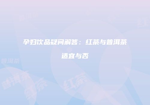 孕妇饮品疑问解答：红茶与普洱茶适宜与否