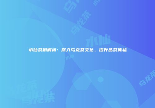 水仙茶树解析：深入乌龙茶文化，提升品茶体验