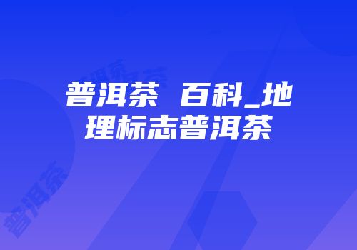 普洱茶 百科_地理标志普洱茶