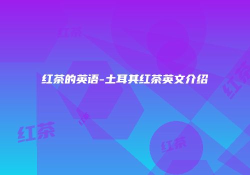 红茶的英语-土耳其红茶英文介绍