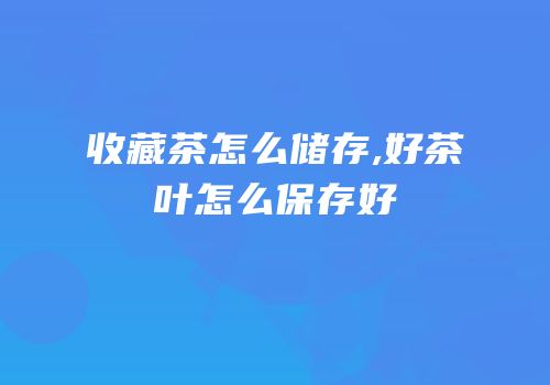 收藏茶怎么储存,好茶叶怎么保存好