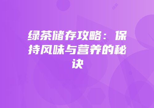 绿茶储存攻略：保持风味与营养的秘诀