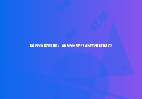 探寻药香醇厚：南安茯维红茶的独特魅力