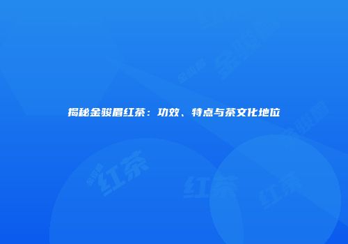 揭秘金骏眉红茶：功效、特点与茶文化地位