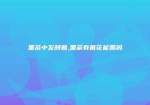 黑茶中发酵菌,黑茶有菌花能喝吗