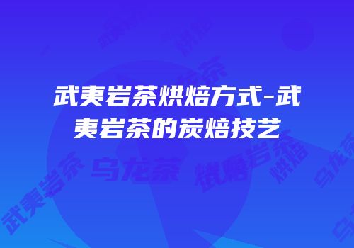 武夷岩茶烘焙方式-武夷岩茶的炭焙技艺