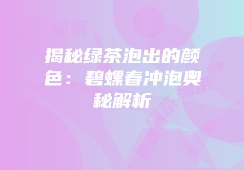 揭秘绿茶泡出的颜色：碧螺春冲泡奥秘解析