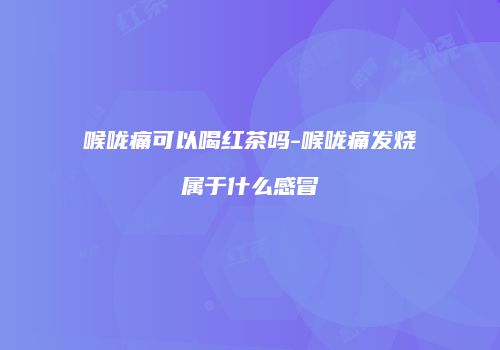喉咙痛可以喝红茶吗-喉咙痛发烧属于什么感冒