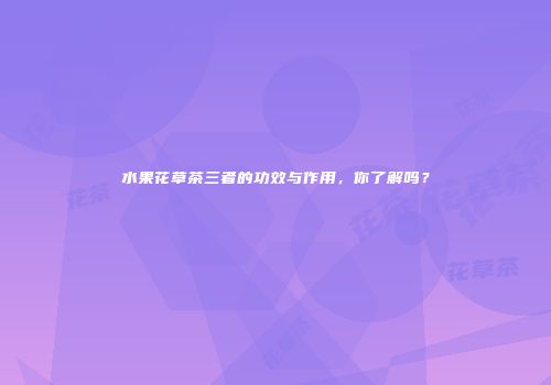 水果花草茶三者的功效与作用，你了解吗？