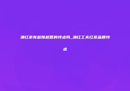 滇红茶有越陈越香的特点吗_滇红工夫红茶品质特点