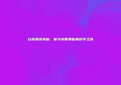 白茶醒茶揭秘：探寻茶香奥秘的科学之旅