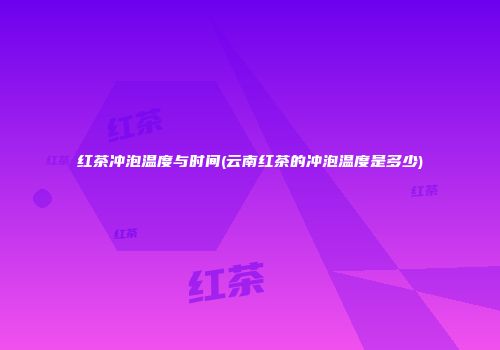 红茶冲泡温度与时间(云南红茶的冲泡温度是多少)