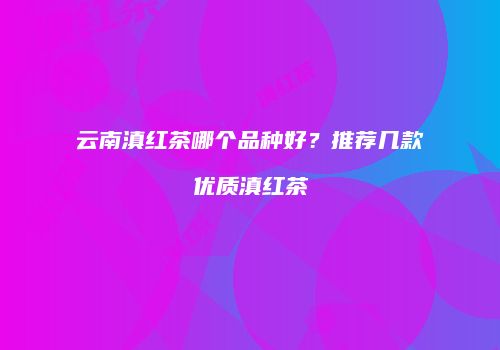 云南滇红茶哪个品种好？推荐几款优质滇红茶