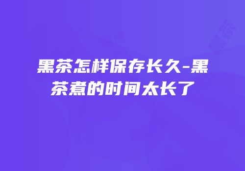 黑茶怎样保存长久-黑茶煮的时间太长了