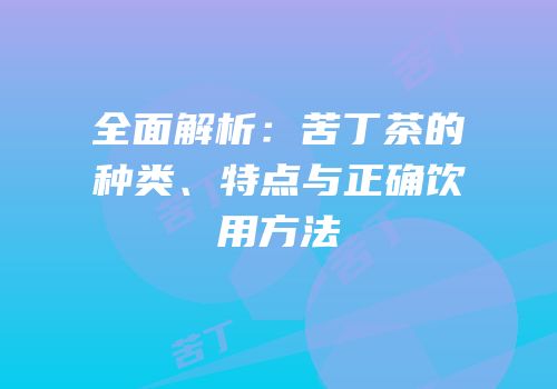全面解析：苦丁茶的种类、特点与正确饮用方法
