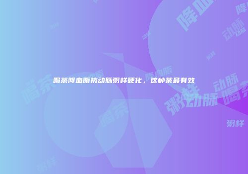 喝茶降血脂抗动脉粥样硬化，这种茶最有效