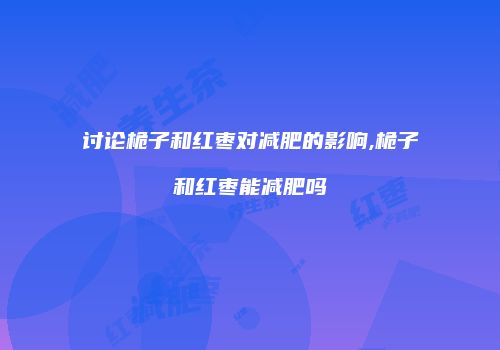讨论桅子和红枣对减肥的影响,桅子和红枣能减肥吗