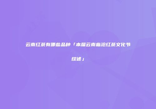 云南红茶有哪些品种「本届云南临沧红茶文化节综述」