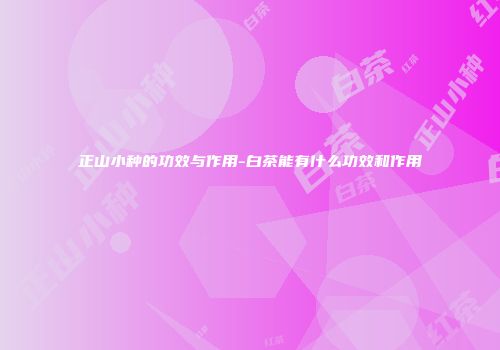 正山小种的功效与作用-白茶能有什么功效和作用
