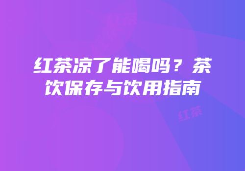红茶凉了能喝吗？茶饮保存与饮用指南