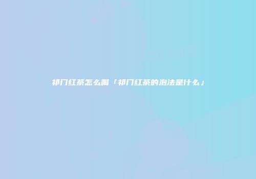 祁门红茶怎么喝「祁门红茶的泡法是什么」